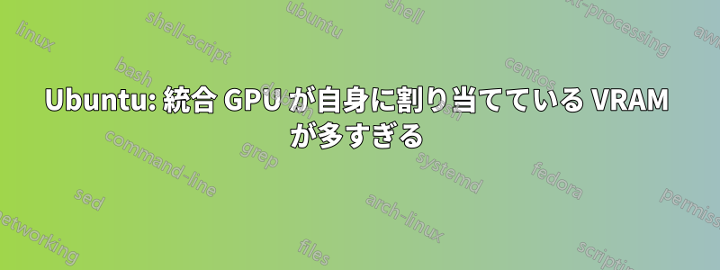 Ubuntu: 統合 GPU が自身に割り当てている VRAM が多すぎる