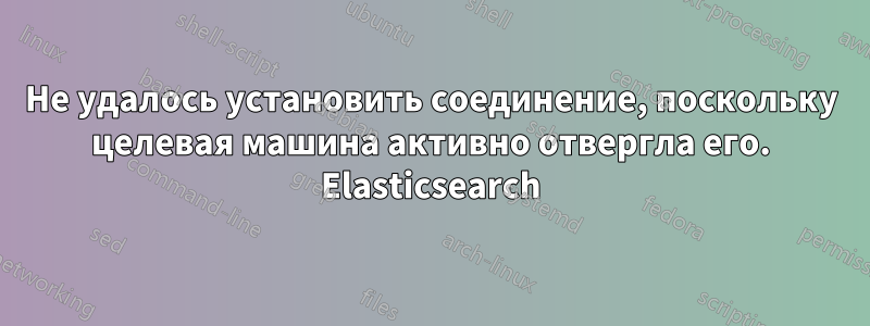 Не удалось установить соединение, поскольку целевая машина активно отвергла его. Elasticsearch