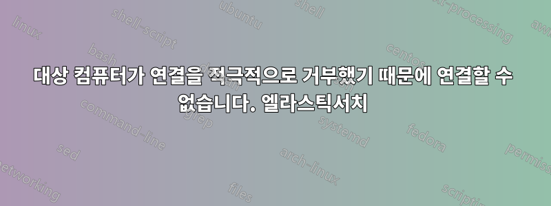 대상 컴퓨터가 연결을 적극적으로 거부했기 때문에 연결할 수 없습니다. 엘라스틱서치