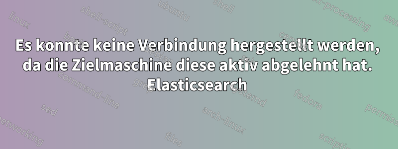 Es konnte keine Verbindung hergestellt werden, da die Zielmaschine diese aktiv abgelehnt hat. Elasticsearch