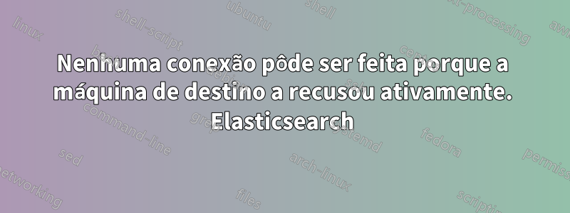 Nenhuma conexão pôde ser feita porque a máquina de destino a recusou ativamente. Elasticsearch