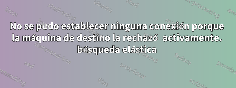 No se pudo establecer ninguna conexión porque la máquina de destino la rechazó activamente. búsqueda elástica