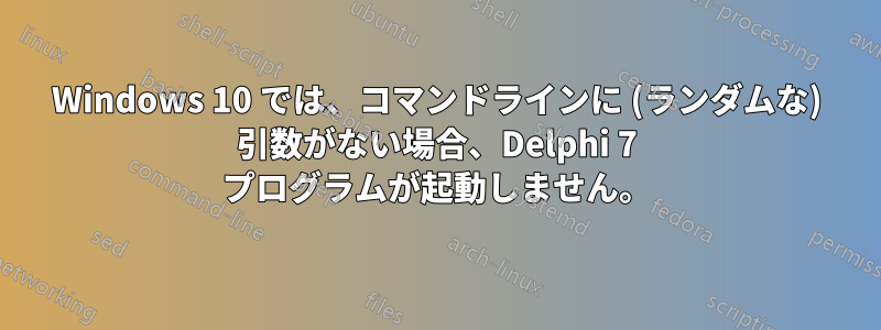 Windows 10 では、コマンドラインに (ランダムな) 引数がない場合、Delphi 7 プログラムが起動しません。