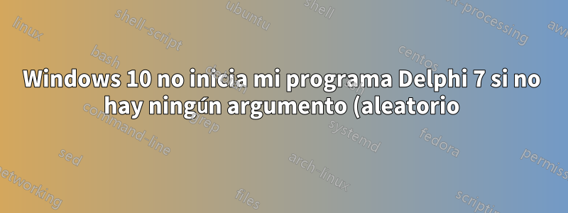 Windows 10 no inicia mi programa Delphi 7 si no hay ningún argumento (aleatorio) en la línea de comando