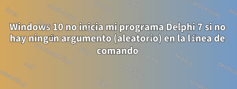 Windows 10 no inicia mi programa Delphi 7 si no hay ningún argumento (aleatorio) en la línea de comando