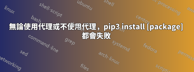 無論使用代理或不使用代理，pip3 install [package] 都會失敗