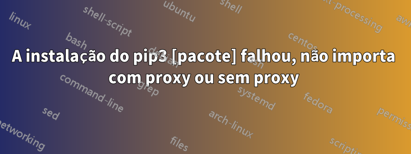 A instalação do pip3 [pacote] falhou, não importa com proxy ou sem proxy