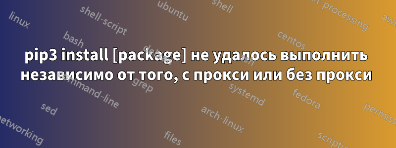 pip3 install [package] не удалось выполнить независимо от того, с прокси или без прокси