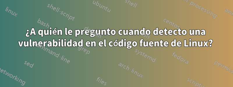 ¿A quién le pregunto cuando detecto una vulnerabilidad en el código fuente de Linux?