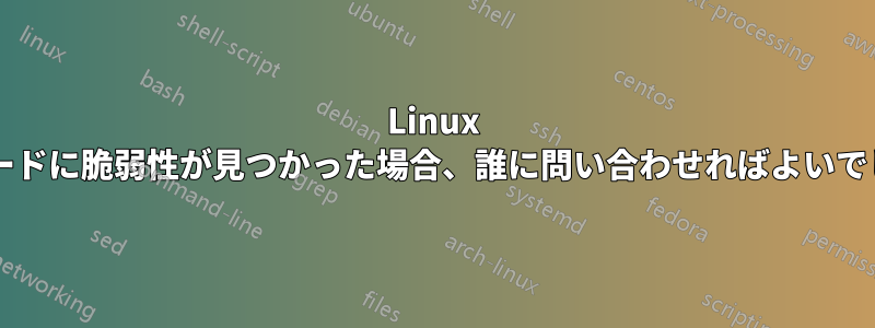 Linux ソースコードに脆弱性が見つかった場合、誰に問い合わせればよいでしょうか?