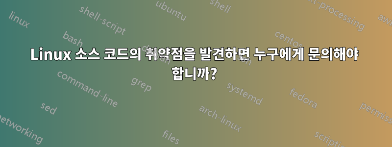 Linux 소스 코드의 취약점을 발견하면 누구에게 문의해야 합니까?