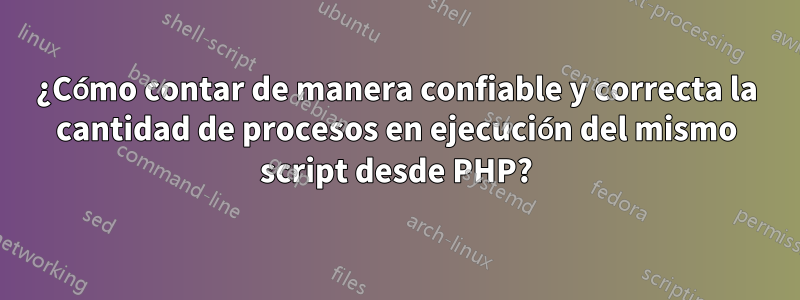 ¿Cómo contar de manera confiable y correcta la cantidad de procesos en ejecución del mismo script desde PHP?