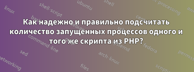 Как надежно и правильно подсчитать количество запущенных процессов одного и того же скрипта из PHP?