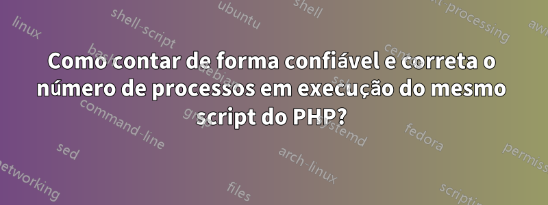 Como contar de forma confiável e correta o número de processos em execução do mesmo script do PHP?