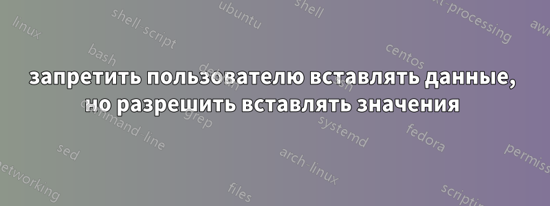 запретить пользователю вставлять данные, но разрешить вставлять значения