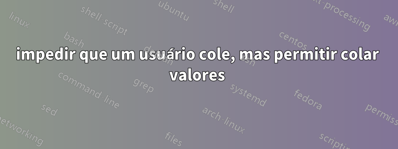 impedir que um usuário cole, mas permitir colar valores