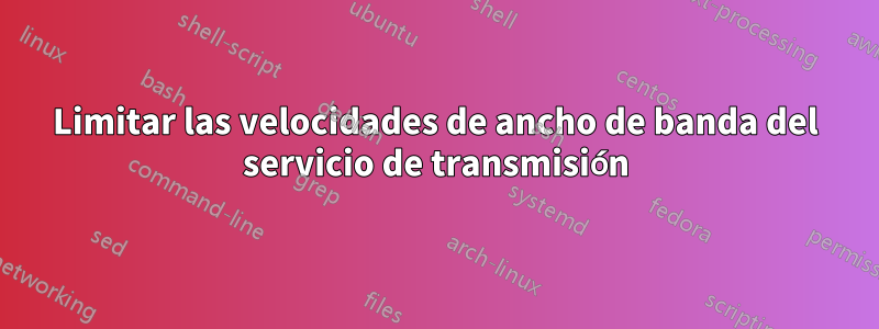 Limitar las velocidades de ancho de banda del servicio de transmisión