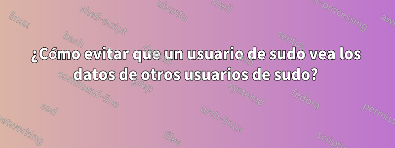 ¿Cómo evitar que un usuario de sudo vea los datos de otros usuarios de sudo?