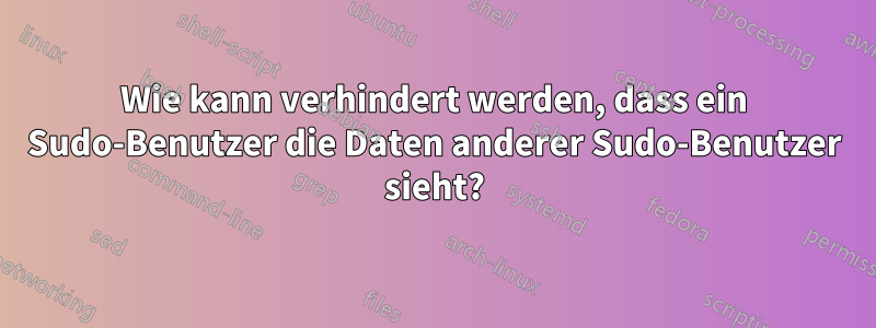 Wie kann verhindert werden, dass ein Sudo-Benutzer die Daten anderer Sudo-Benutzer sieht?