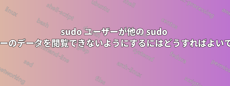 sudo ユーザーが他の sudo ユーザーのデータを閲覧できないようにするにはどうすればよいですか?