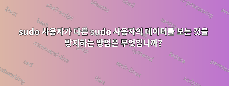 sudo 사용자가 다른 sudo 사용자의 데이터를 보는 것을 방지하는 방법은 무엇입니까?