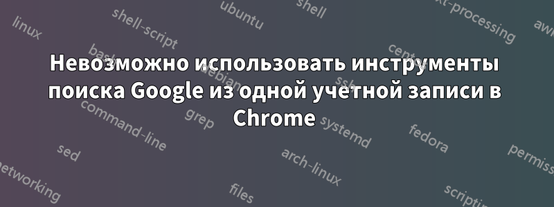 Невозможно использовать инструменты поиска Google из одной учетной записи в Chrome