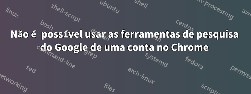 Não é possível usar as ferramentas de pesquisa do Google de uma conta no Chrome