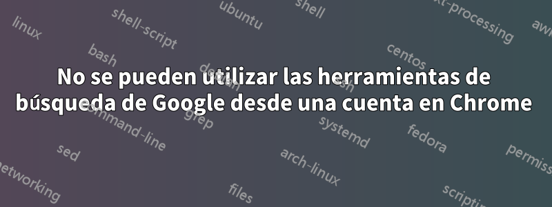 No se pueden utilizar las herramientas de búsqueda de Google desde una cuenta en Chrome