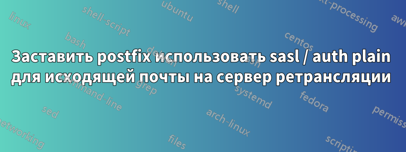 Заставить postfix использовать sasl / auth plain для исходящей почты на сервер ретрансляции