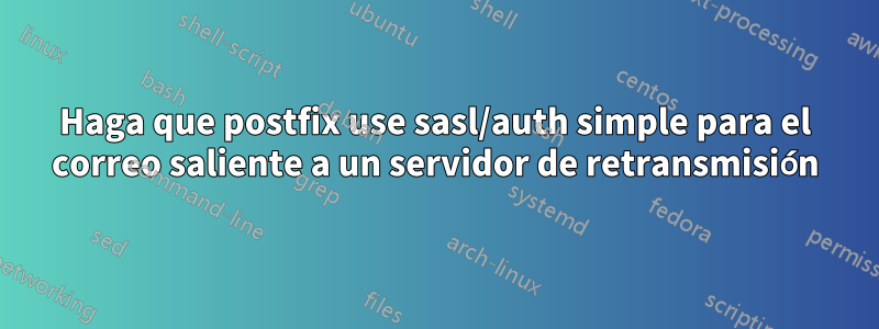 Haga que postfix use sasl/auth simple para el correo saliente a un servidor de retransmisión