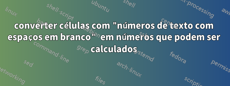 converter células com "números de texto com espaços em branco" em números que podem ser calculados