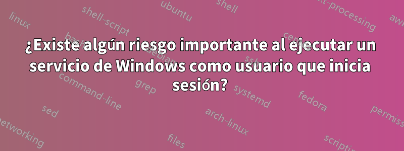 ¿Existe algún riesgo importante al ejecutar un servicio de Windows como usuario que inicia sesión?