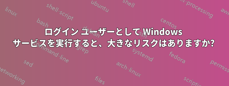 ログイン ユーザーとして Windows サービスを実行すると、大きなリスクはありますか?