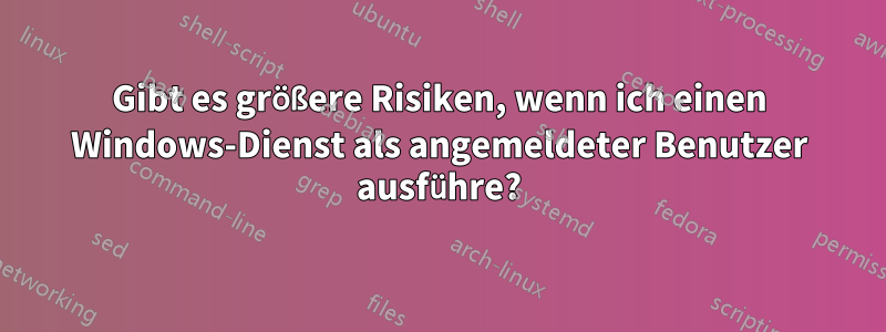 Gibt es größere Risiken, wenn ich einen Windows-Dienst als angemeldeter Benutzer ausführe?