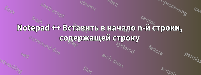 Notepad ++ Вставить в начало n-й строки, содержащей строку