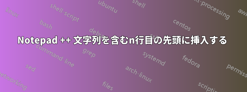 Notepad ++ 文字列を含むn行目の先頭に挿入する