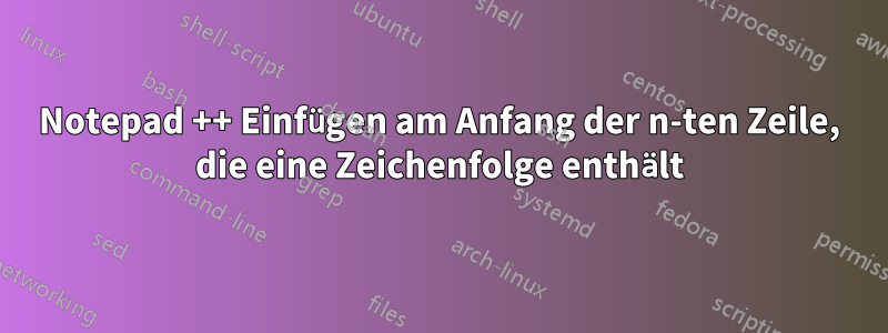 Notepad ++ Einfügen am Anfang der n-ten Zeile, die eine Zeichenfolge enthält