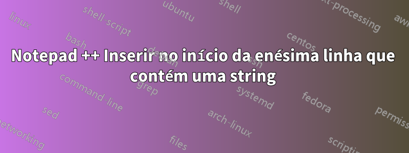 Notepad ++ Inserir no início da enésima linha que contém uma string