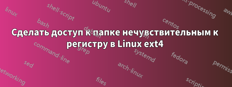 Сделать доступ к папке нечувствительным к регистру в Linux ext4