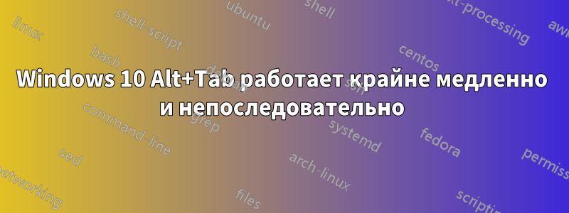 Windows 10 Alt+Tab работает крайне медленно и непоследовательно