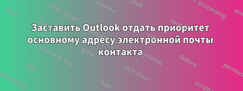 Заставить Outlook отдать приоритет основному адресу электронной почты контакта