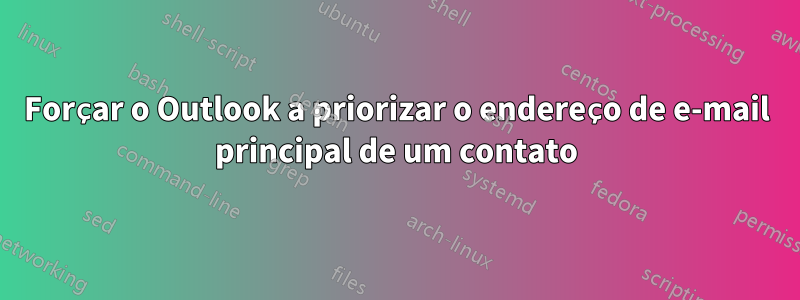 Forçar o Outlook a priorizar o endereço de e-mail principal de um contato