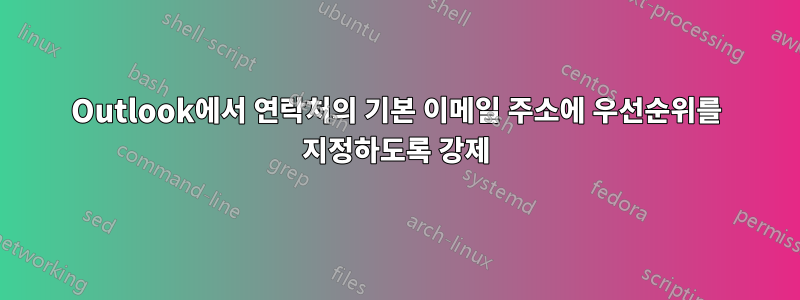 Outlook에서 연락처의 기본 이메일 주소에 우선순위를 지정하도록 강제