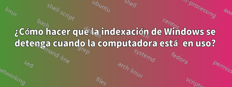 ¿Cómo hacer que la indexación de Windows se detenga cuando la computadora está en uso?