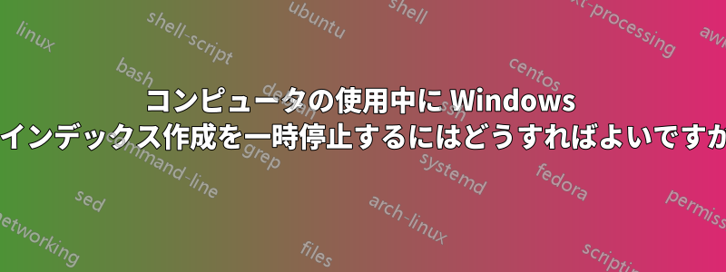 コンピュータの使用中に Windows のインデックス作成を一時停止するにはどうすればよいですか?