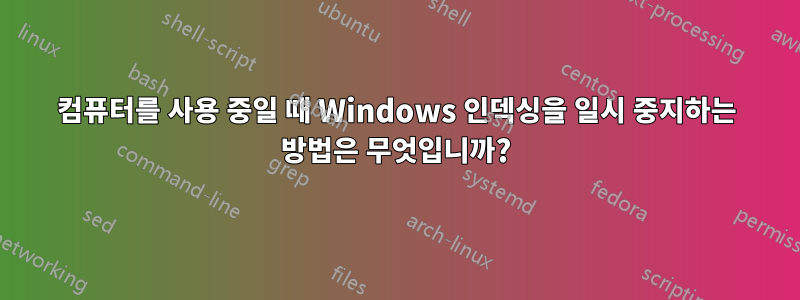 컴퓨터를 사용 중일 때 Windows 인덱싱을 일시 중지하는 방법은 무엇입니까?