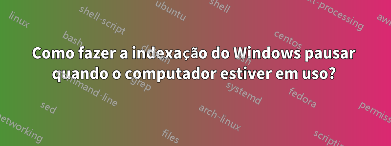 Como fazer a indexação do Windows pausar quando o computador estiver em uso?