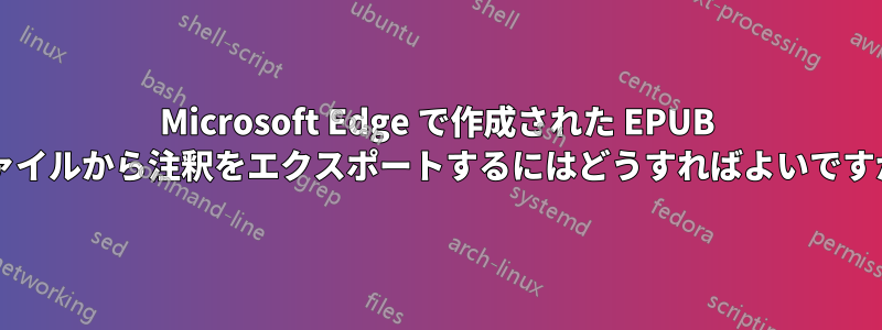 Microsoft Edge で作成された EPUB ファイルから注釈をエクスポートするにはどうすればよいですか?