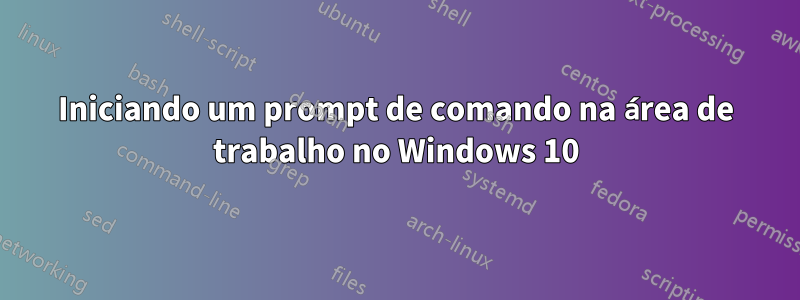 Iniciando um prompt de comando na área de trabalho no Windows 10