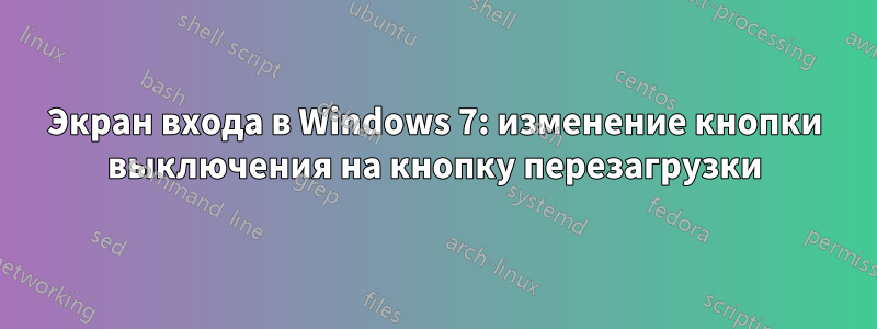 Экран входа в Windows 7: изменение кнопки выключения на кнопку перезагрузки